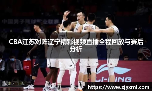 CBA江苏对阵辽宁精彩视频直播全程回放与赛后分析