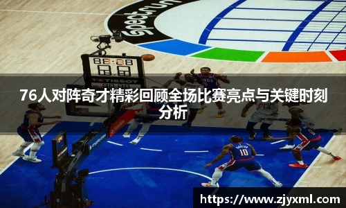 76人对阵奇才精彩回顾全场比赛亮点与关键时刻分析